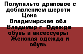 Полупальто драповое с добавлением шерсти › Цена ­ 1 200 - Владимирская обл., Владимир г. Одежда, обувь и аксессуары » Женская одежда и обувь   